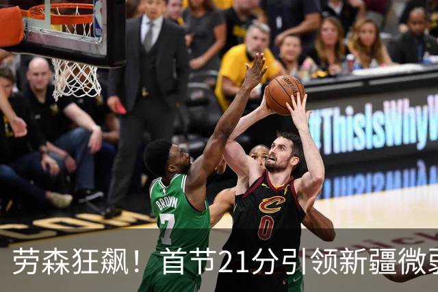 劳森狂飙！首节21分引领新疆微弱领先同曦